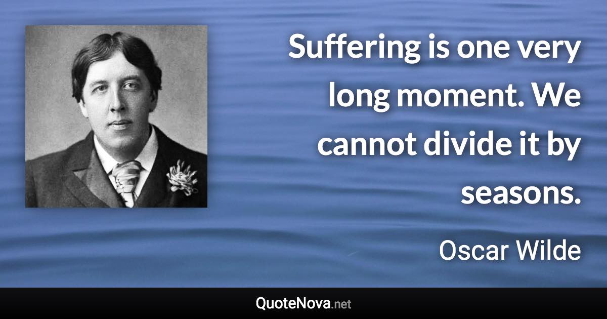 Suffering is one very long moment. We cannot divide it by seasons. - Oscar Wilde quote