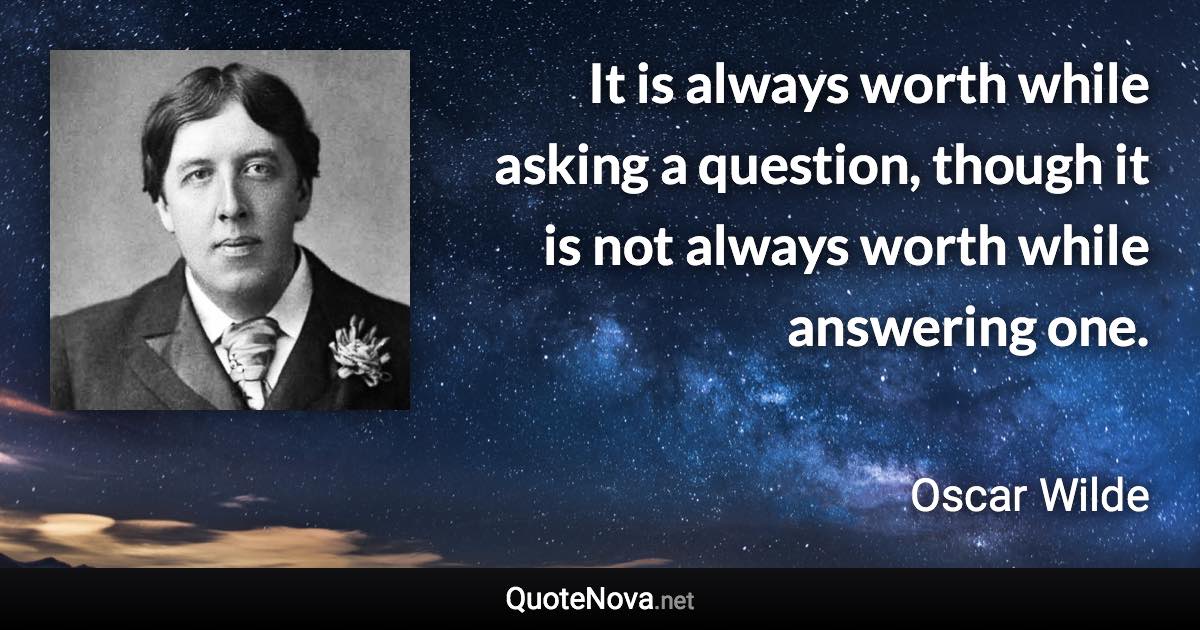 It is always worth while asking a question, though it is not always worth while answering one. - Oscar Wilde quote