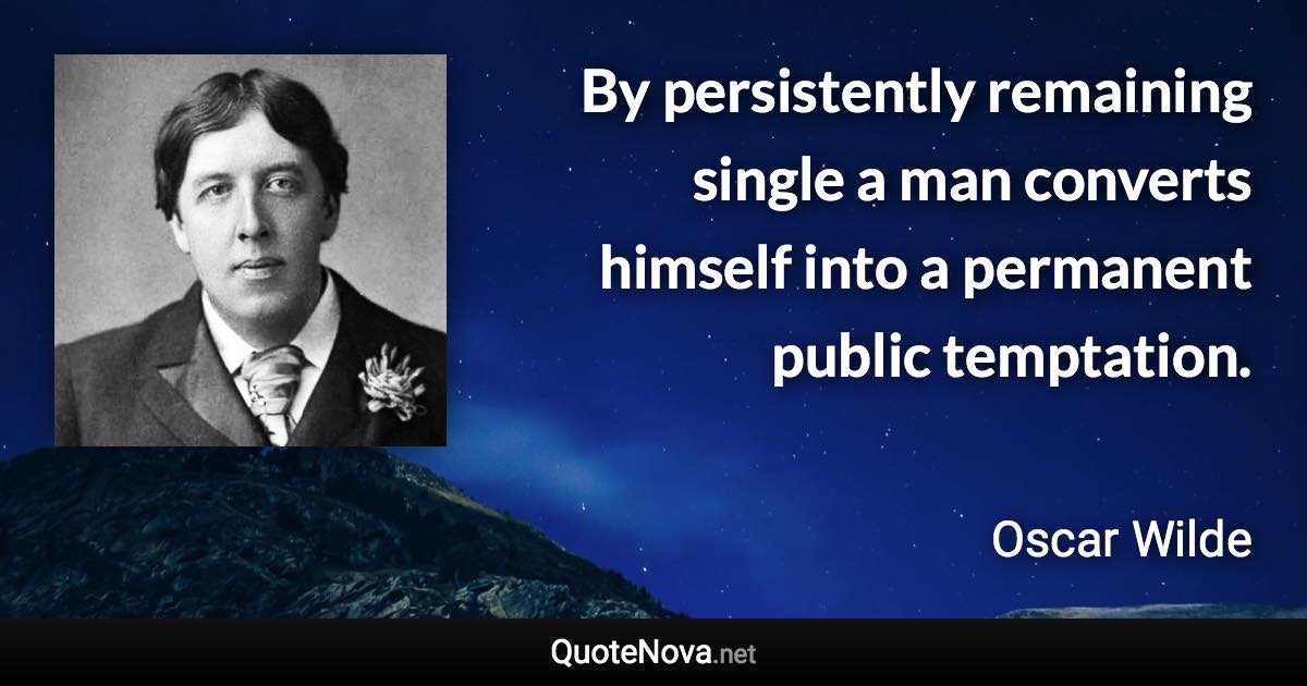 By persistently remaining single a man converts himself into a permanent public temptation. - Oscar Wilde quote