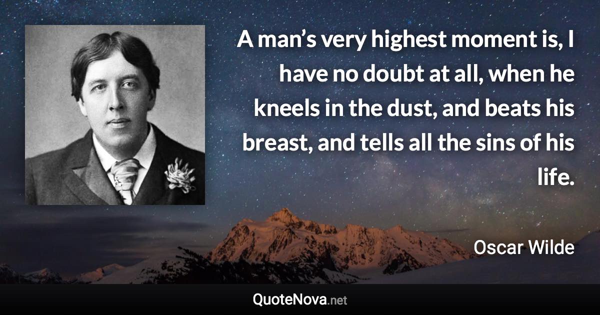 A man’s very highest moment is, I have no doubt at all, when he kneels in the dust, and beats his breast, and tells all the sins of his life. - Oscar Wilde quote