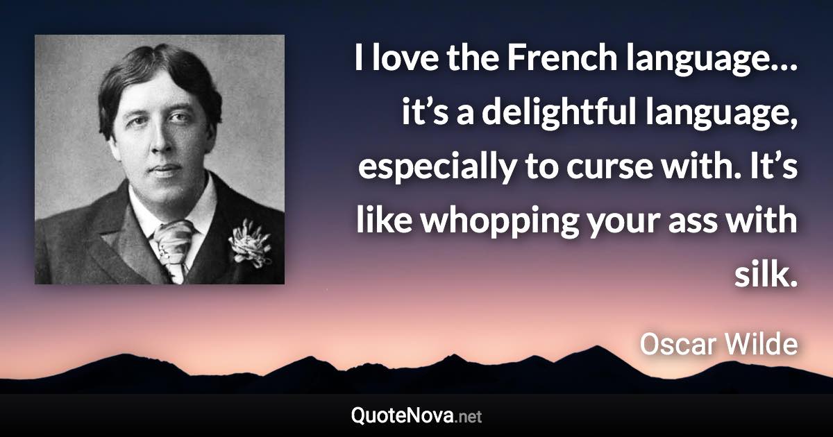 I love the French language… it’s a delightful language, especially to curse with. It’s like whopping your ass with silk. - Oscar Wilde quote