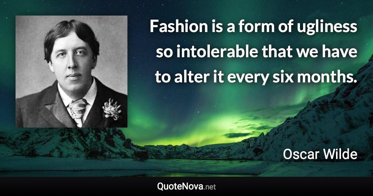 Fashion is a form of ugliness so intolerable that we have to alter it every six months. - Oscar Wilde quote