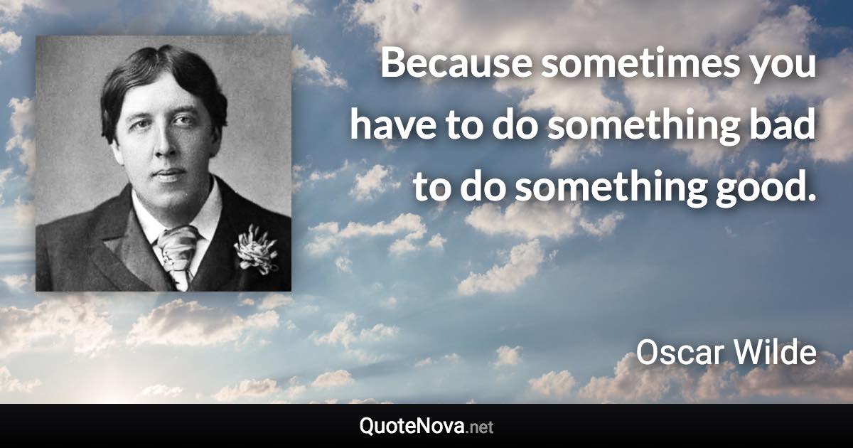 Because sometimes you have to do something bad to do something good. - Oscar Wilde quote