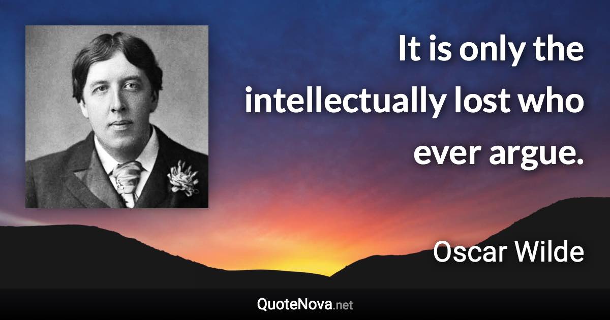 It is only the intellectually lost who ever argue. - Oscar Wilde quote