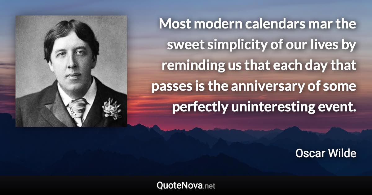 Most modern calendars mar the sweet simplicity of our lives by reminding us that each day that passes is the anniversary of some perfectly uninteresting event. - Oscar Wilde quote