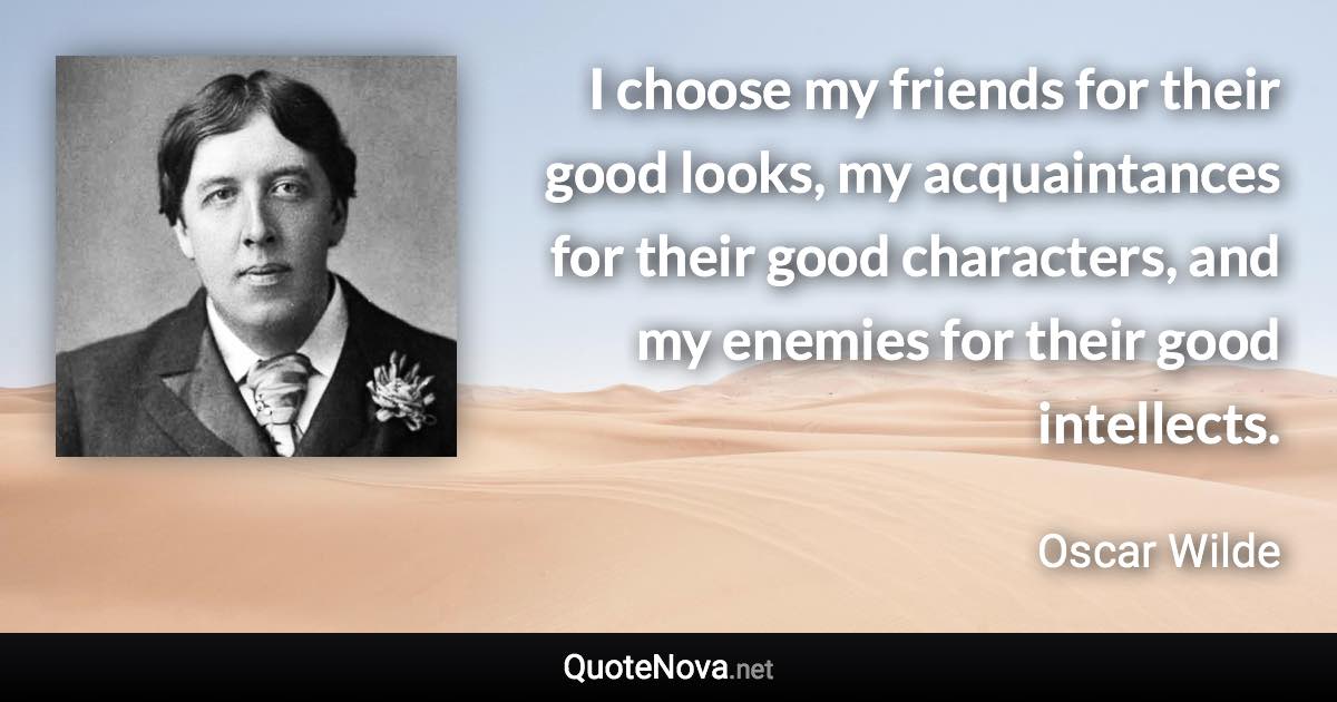 I choose my friends for their good looks, my acquaintances for their good characters, and my enemies for their good intellects. - Oscar Wilde quote