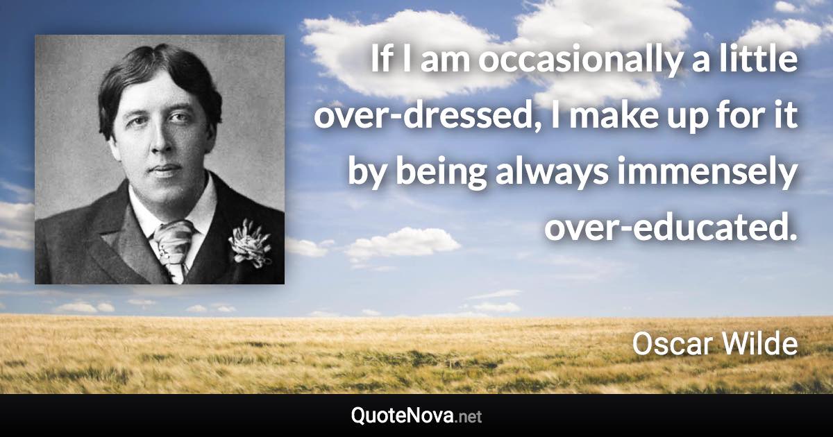 If I am occasionally a little over-dressed, I make up for it by being always immensely over-educated. - Oscar Wilde quote