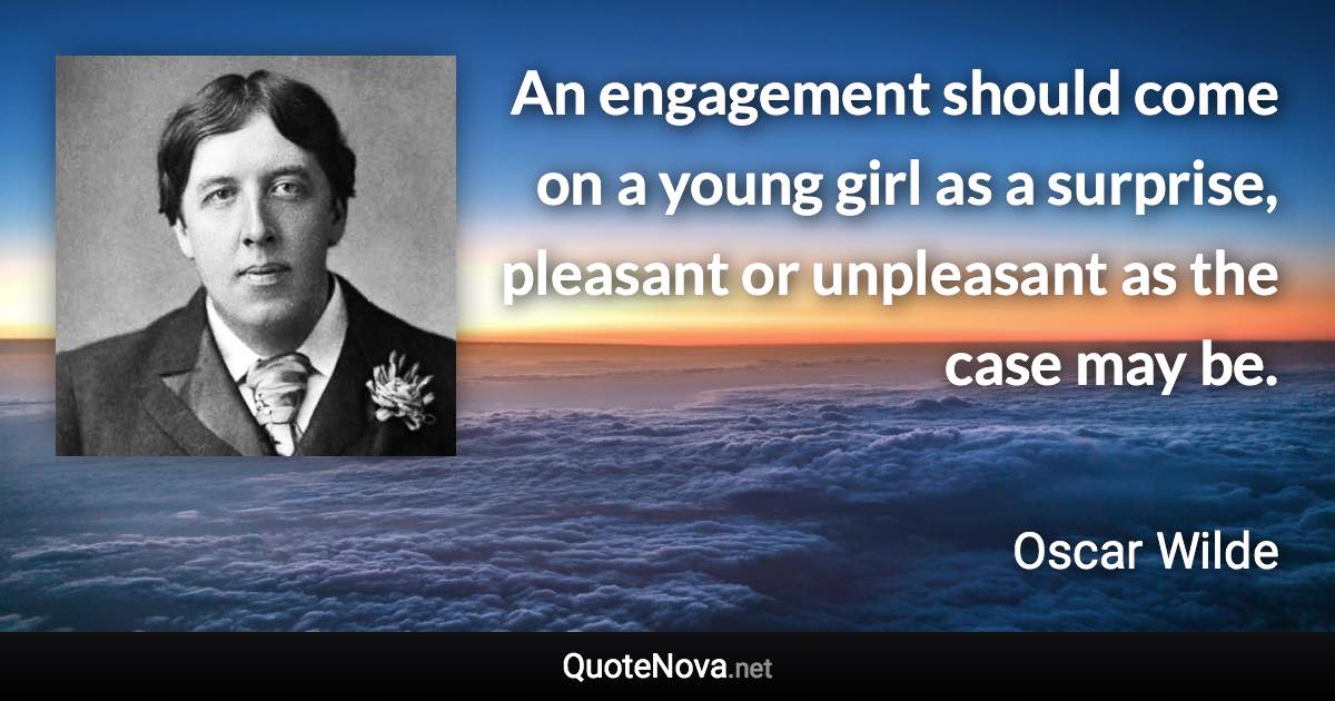 An engagement should come on a young girl as a surprise, pleasant or unpleasant as the case may be. - Oscar Wilde quote