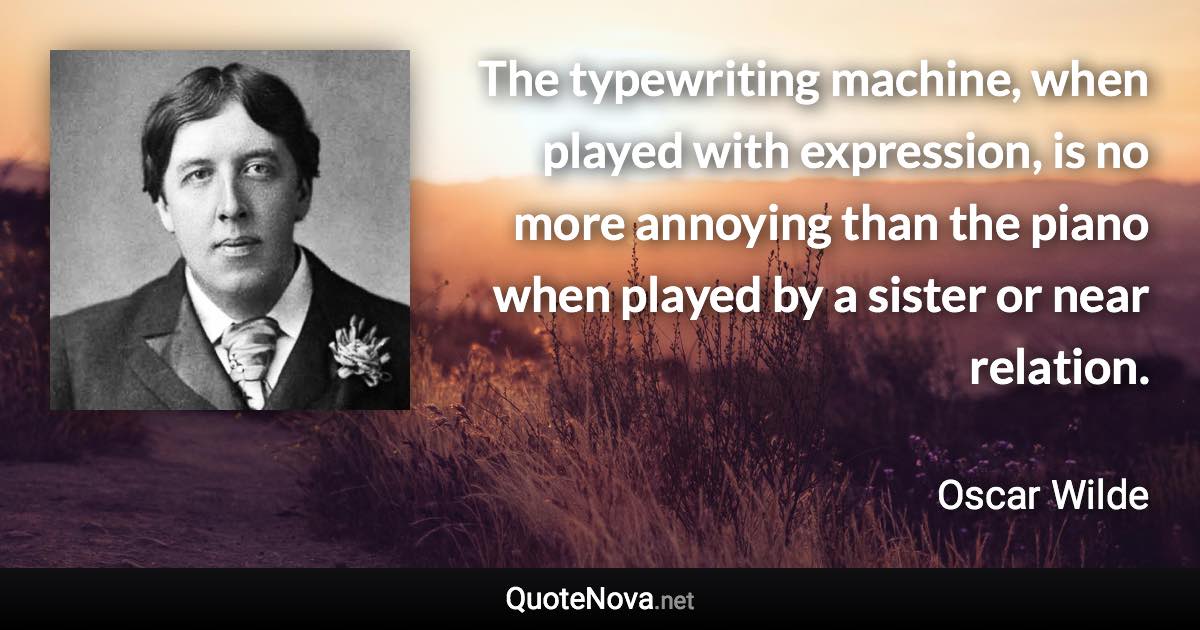 The typewriting machine, when played with expression, is no more annoying than the piano when played by a sister or near relation. - Oscar Wilde quote