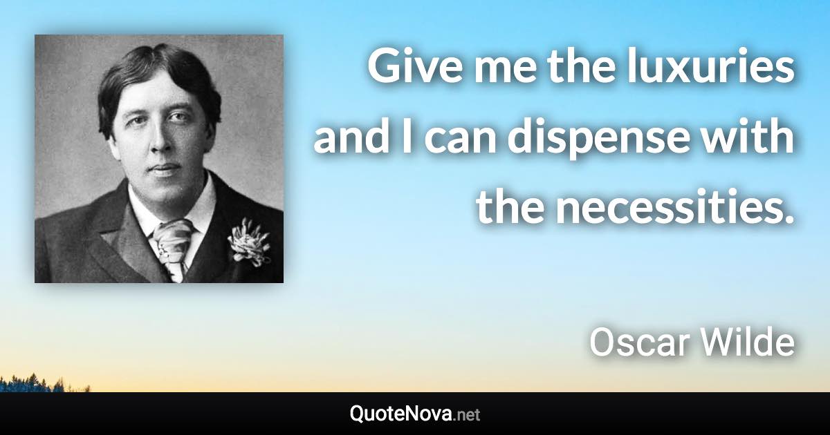 Give me the luxuries and I can dispense with the necessities. - Oscar Wilde quote