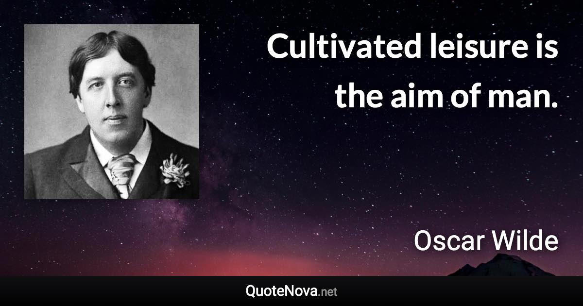 Cultivated leisure is the aim of man. - Oscar Wilde quote