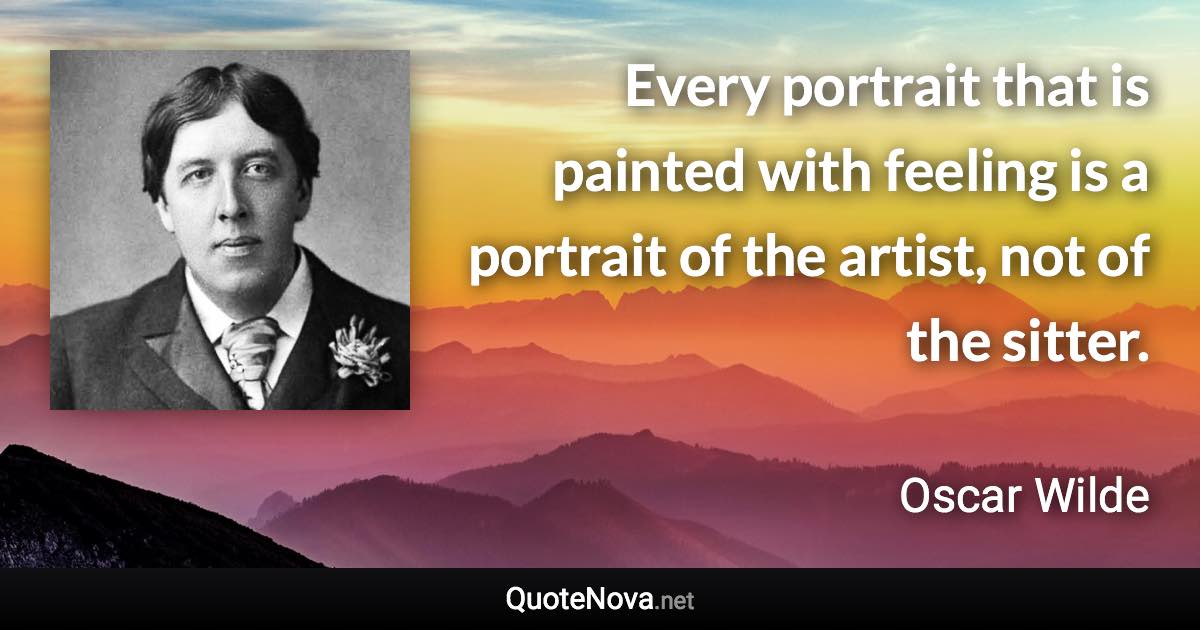 Every portrait that is painted with feeling is a portrait of the artist, not of the sitter. - Oscar Wilde quote