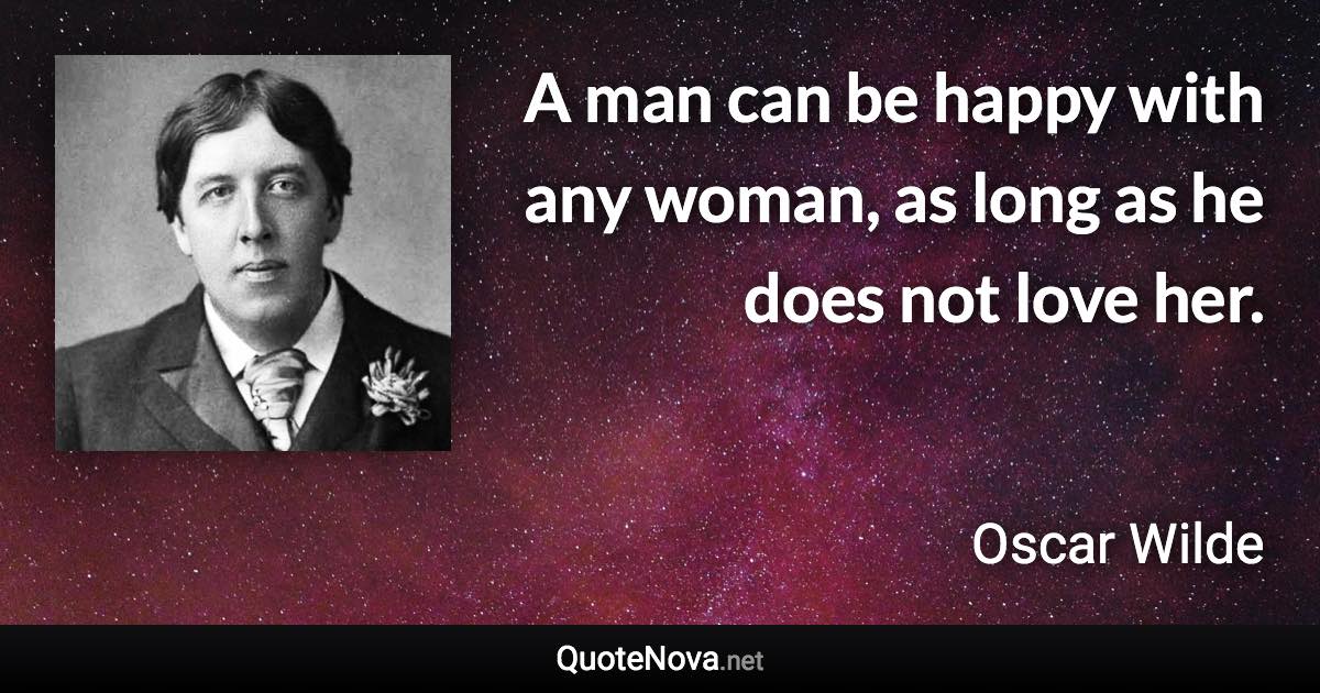 A man can be happy with any woman, as long as he does not love her. - Oscar Wilde quote