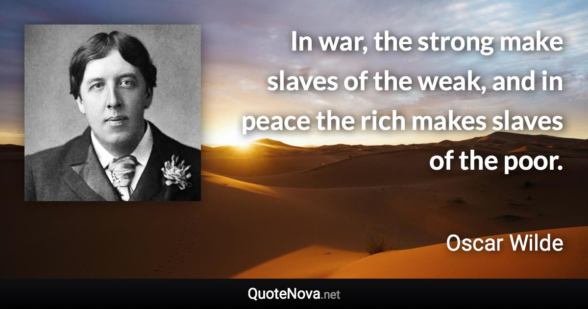 In war, the strong make slaves of the weak, and in peace the rich makes slaves of the poor. - Oscar Wilde quote