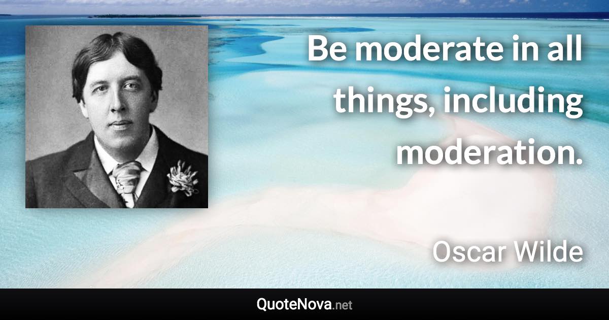 Be moderate in all things, including moderation. - Oscar Wilde quote