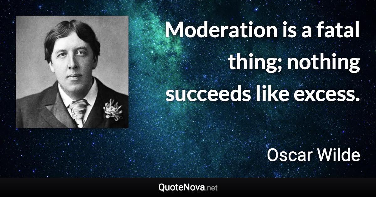 Moderation is a fatal thing; nothing succeeds like excess. - Oscar Wilde quote