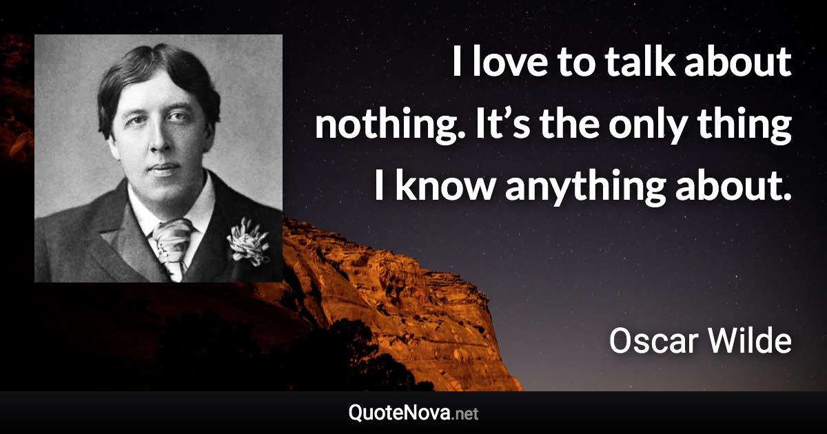 I love to talk about nothing. It’s the only thing I know anything about. - Oscar Wilde quote