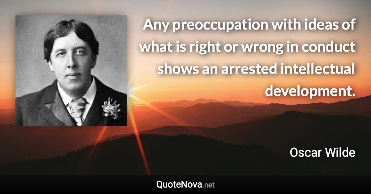 Any preoccupation with ideas of what is right or wrong in conduct shows an arrested intellectual development. - Oscar Wilde quote