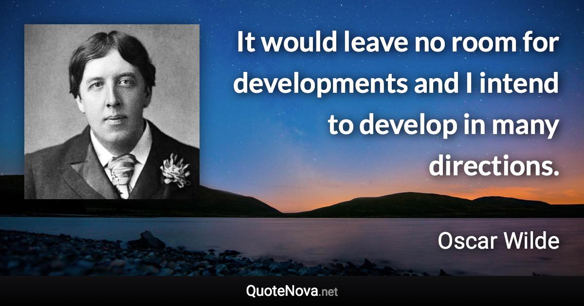 It would leave no room for developments and I intend to develop in many directions. - Oscar Wilde quote