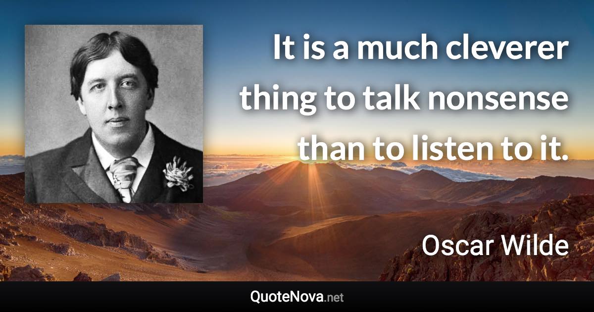 It is a much cleverer thing to talk nonsense than to listen to it. - Oscar Wilde quote