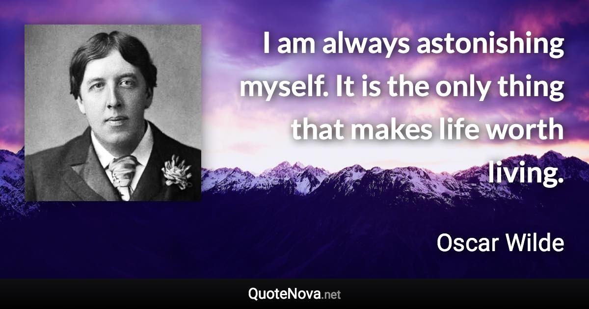 I am always astonishing myself. It is the only thing that makes life worth living. - Oscar Wilde quote