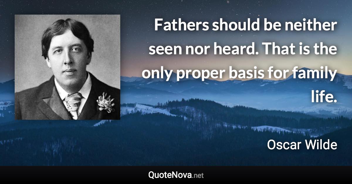 Fathers should be neither seen nor heard. That is the only proper basis for family life. - Oscar Wilde quote