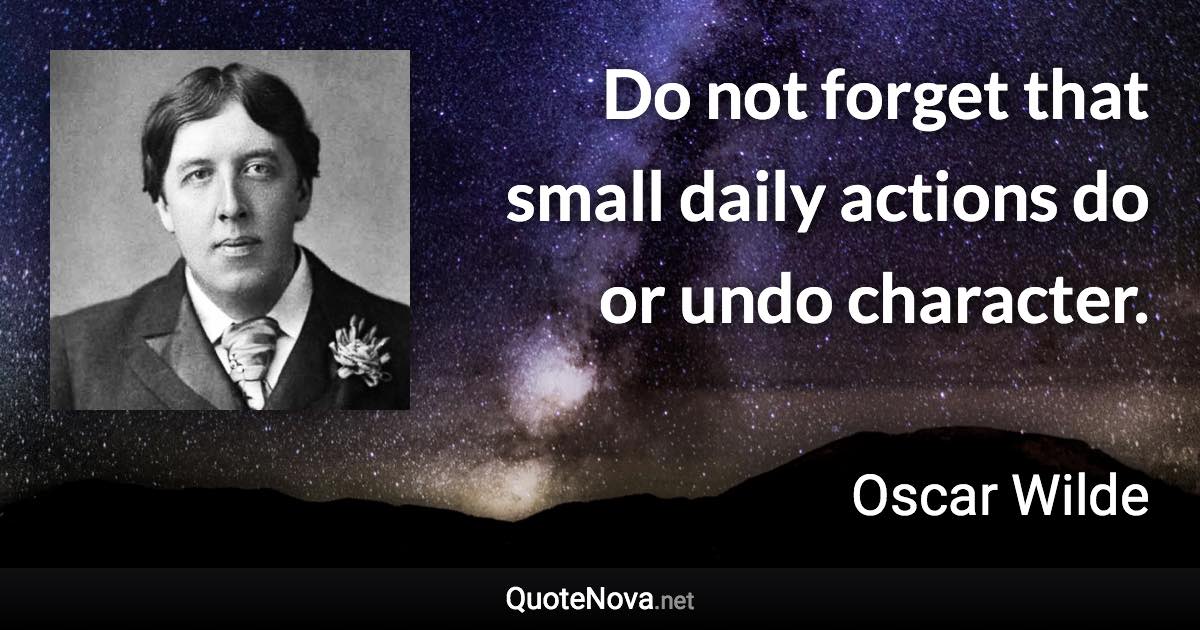 Do not forget that small daily actions do or undo character. - Oscar Wilde quote