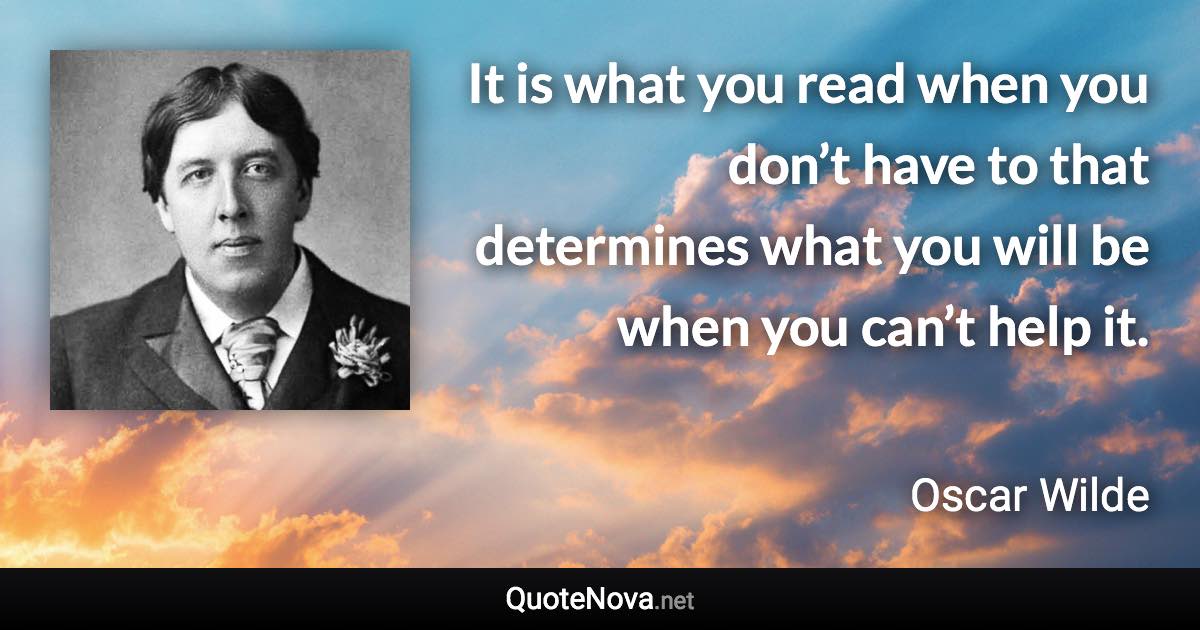 It is what you read when you don’t have to that determines what you will be when you can’t help it. - Oscar Wilde quote