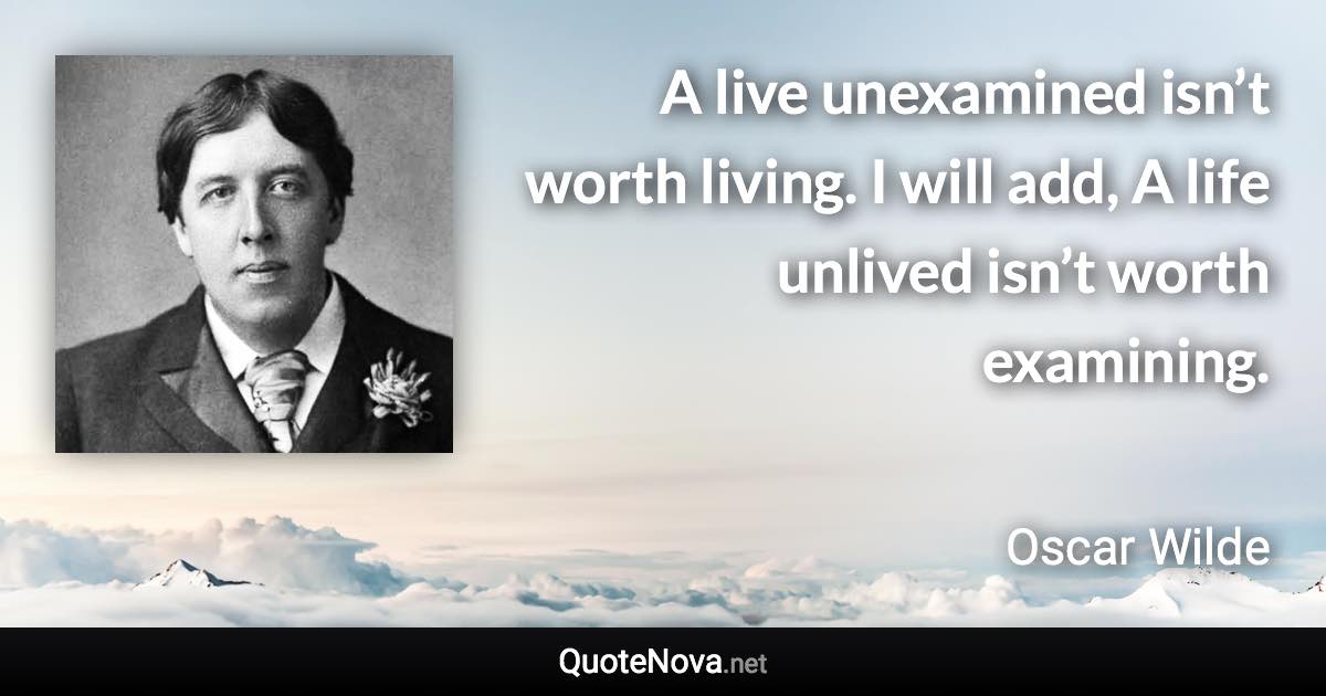 A live unexamined isn’t worth living. I will add, A life unlived isn’t worth examining. - Oscar Wilde quote