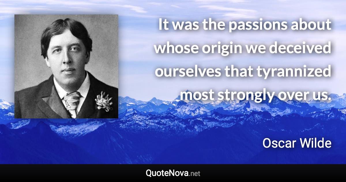 It was the passions about whose origin we deceived ourselves that tyrannized most strongly over us. - Oscar Wilde quote