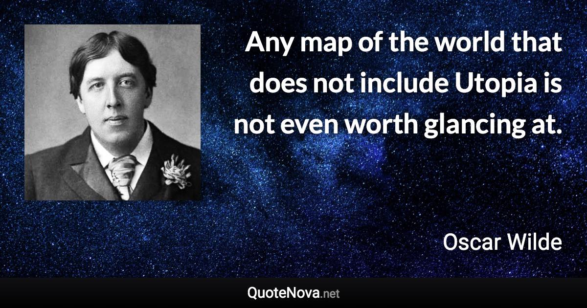 Any map of the world that does not include Utopia is not even worth glancing at. - Oscar Wilde quote