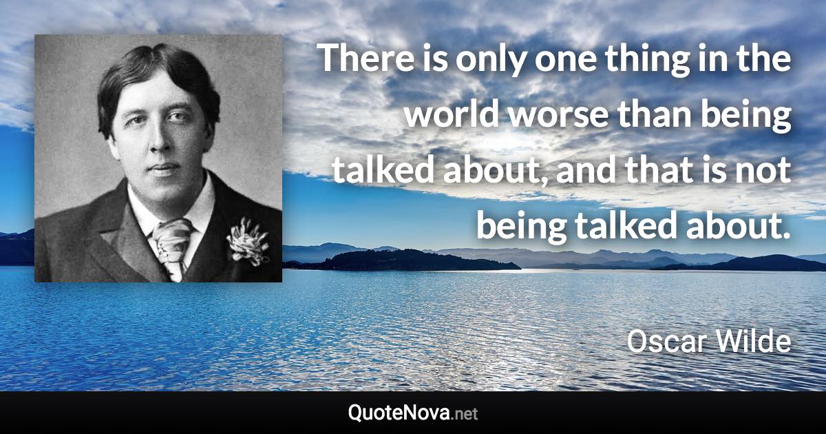 There is only one thing in the world worse than being talked about, and that is not being talked about. - Oscar Wilde quote