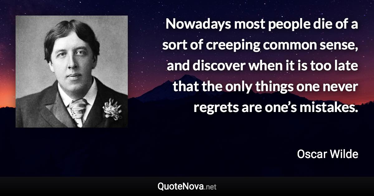 Nowadays most people die of a sort of creeping common sense, and discover when it is too late that the only things one never regrets are one’s mistakes. - Oscar Wilde quote