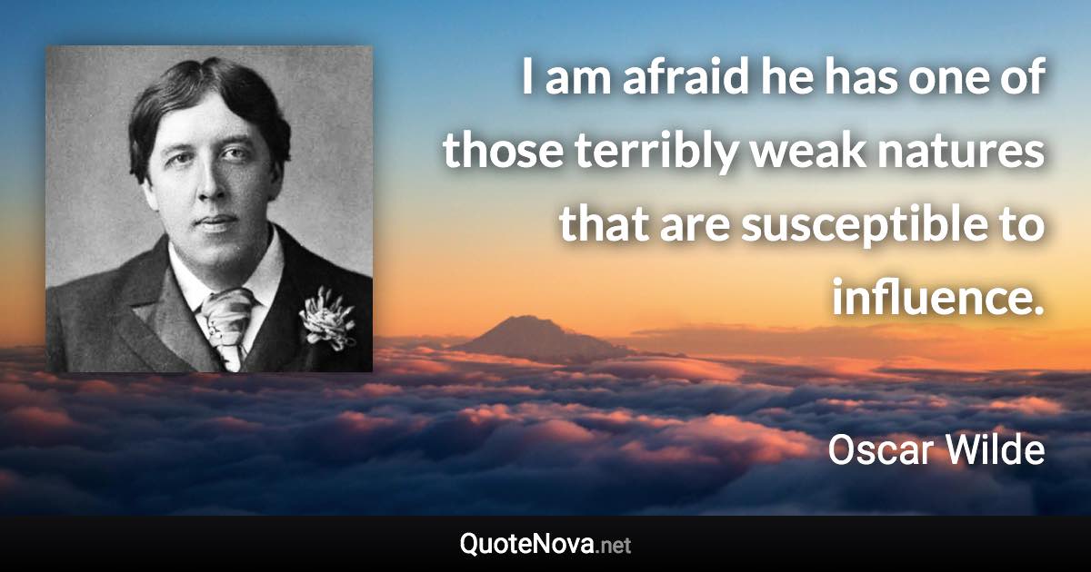 I am afraid he has one of those terribly weak natures that are susceptible to influence. - Oscar Wilde quote