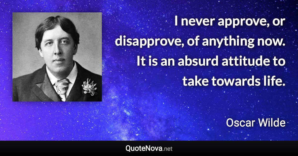 I never approve, or disapprove, of anything now. It is an absurd attitude to take towards life. - Oscar Wilde quote