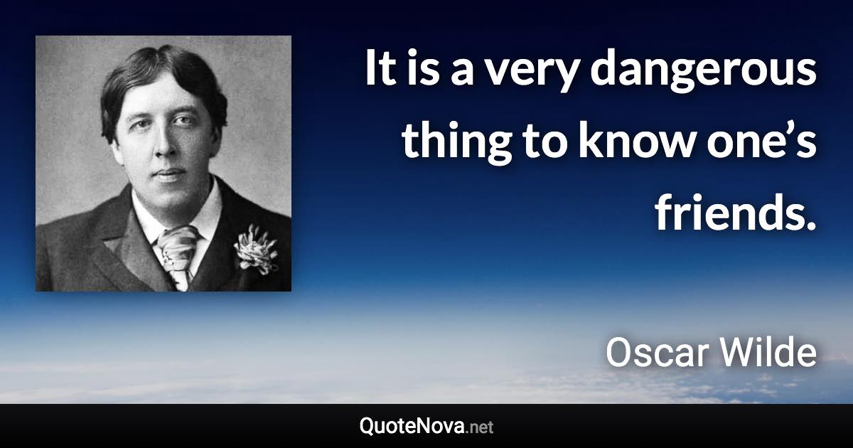 It is a very dangerous thing to know one’s friends. - Oscar Wilde quote