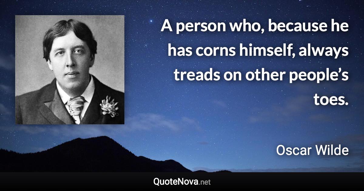 A person who, because he has corns himself, always treads on other people’s toes. - Oscar Wilde quote