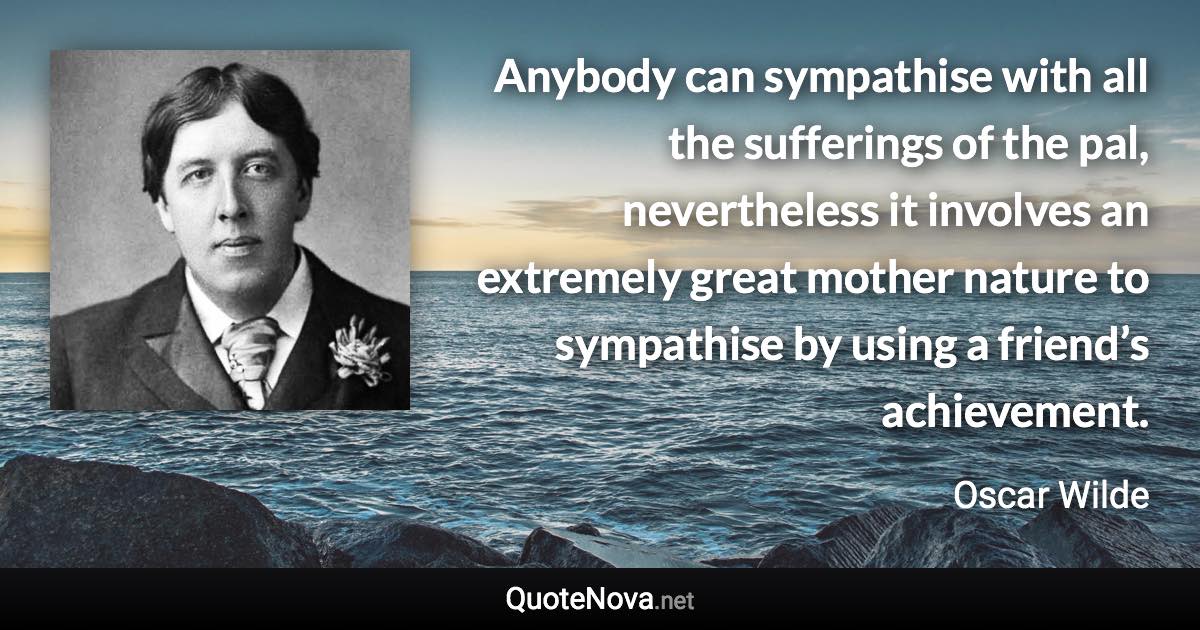 Anybody can sympathise with all the sufferings of the pal, nevertheless it involves an extremely great mother nature to sympathise by using a friend’s achievement. - Oscar Wilde quote