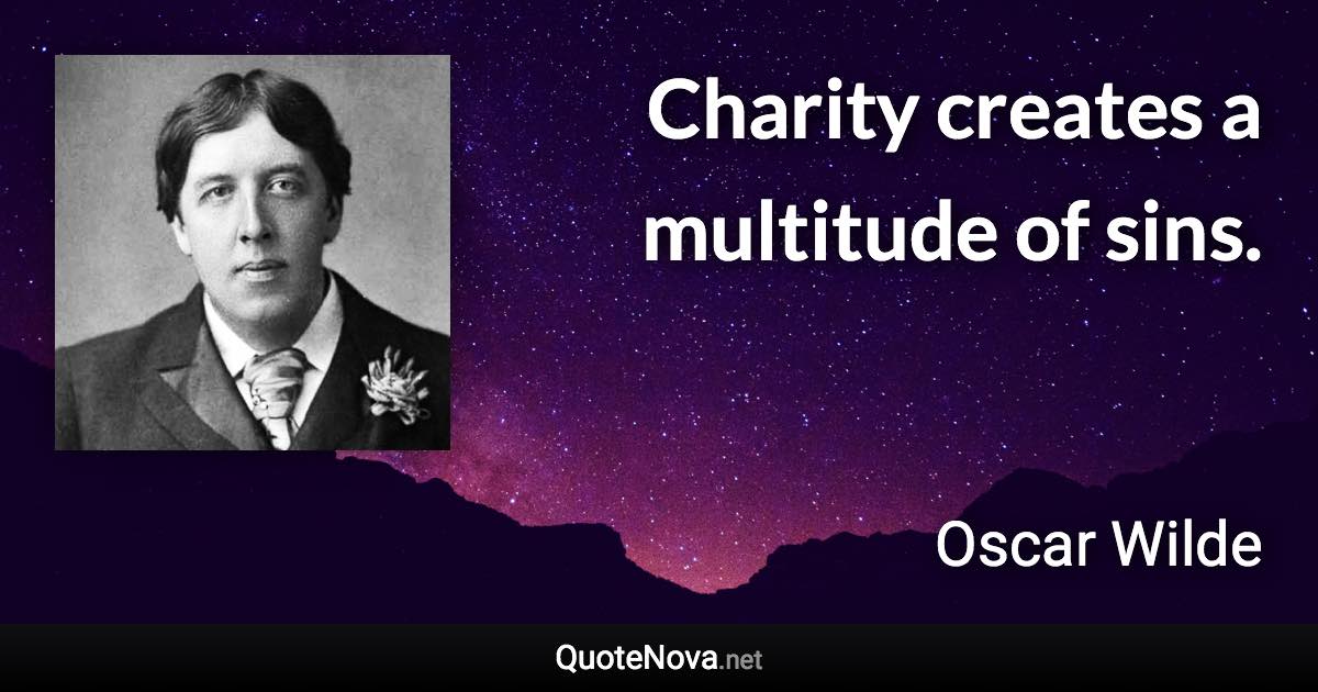 Charity creates a multitude of sins. - Oscar Wilde quote