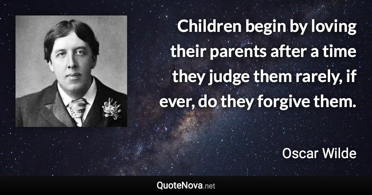 Children begin by loving their parents after a time they judge them rarely, if ever, do they forgive them. - Oscar Wilde quote