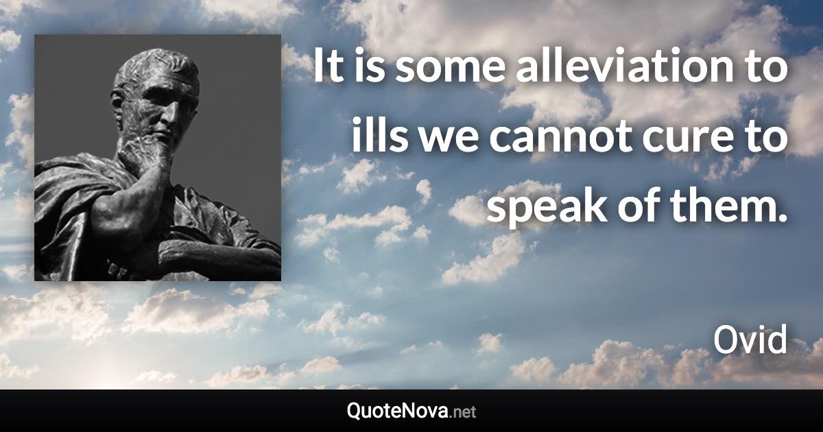 It is some alleviation to ills we cannot cure to speak of them. - Ovid quote