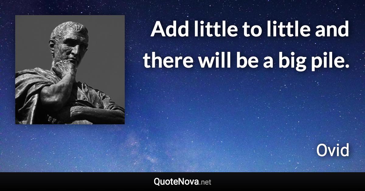 Add little to little and there will be a big pile. - Ovid quote