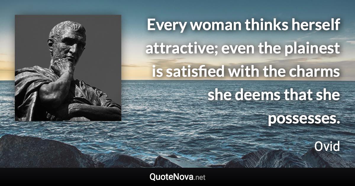 Every woman thinks herself attractive; even the plainest is satisfied with the charms she deems that she possesses. - Ovid quote