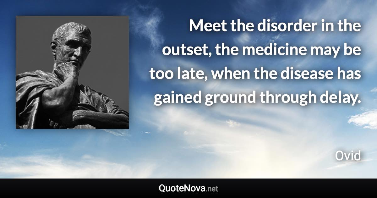 Meet the disorder in the outset, the medicine may be too late, when the disease has gained ground through delay. - Ovid quote