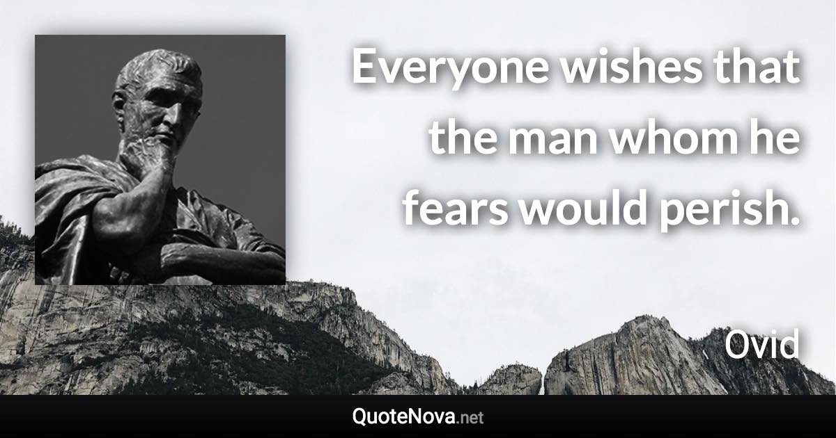 Everyone wishes that the man whom he fears would perish. - Ovid quote