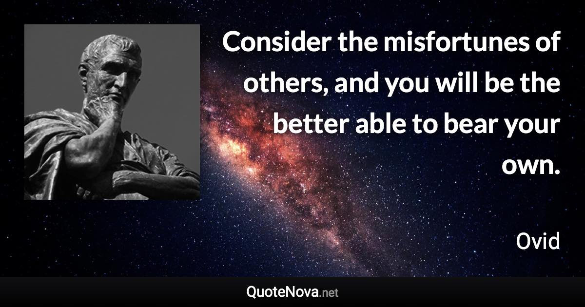 Consider the misfortunes of others, and you will be the better able to bear your own. - Ovid quote