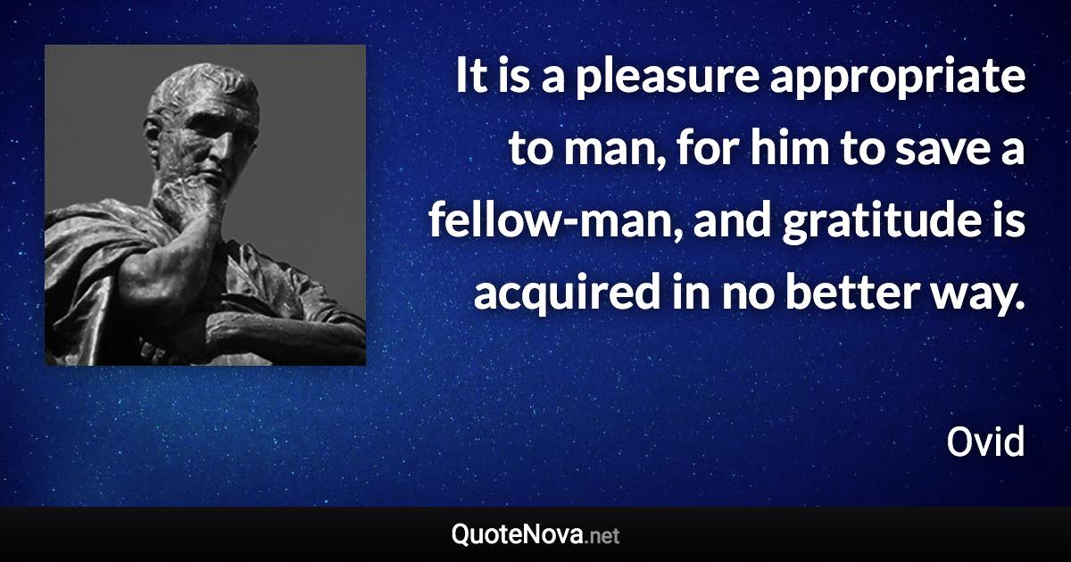 It is a pleasure appropriate to man, for him to save a fellow-man, and gratitude is acquired in no better way. - Ovid quote