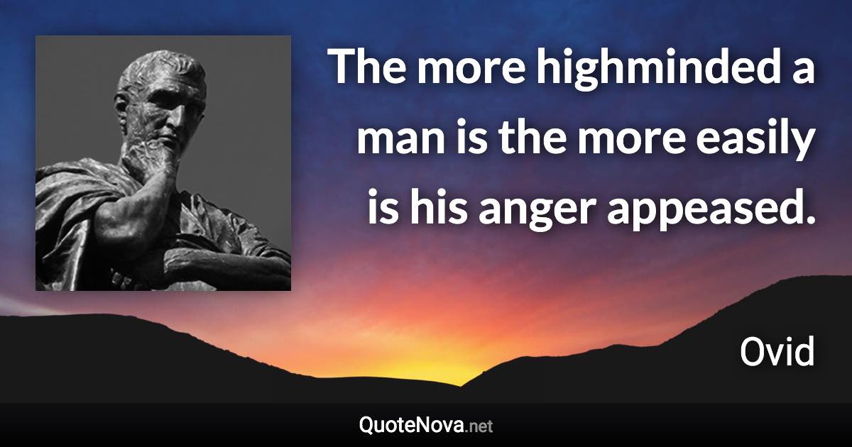 The more highminded a man is the more easily is his anger appeased. - Ovid quote