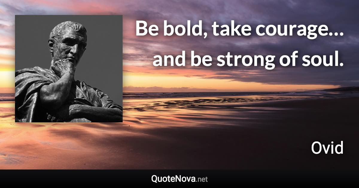 Be bold, take courage… and be strong of soul. - Ovid quote