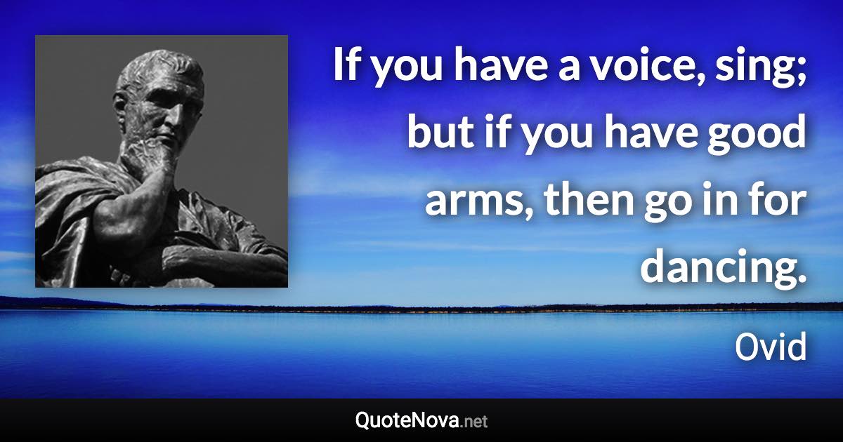 If you have a voice, sing; but if you have good arms, then go in for dancing. - Ovid quote